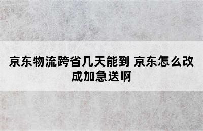 京东物流跨省几天能到 京东怎么改成加急送啊